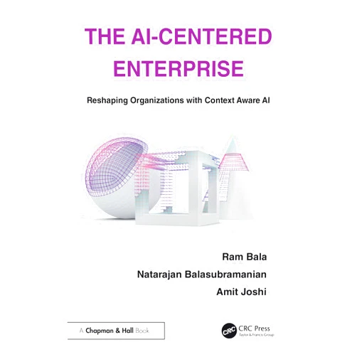 Ram Bala,Natarajan Balasubramanian,Amit Joshi The AI-Centered Enterprise