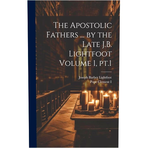 Joseph Barber Lightfoot,Pope Clement I The Apostolic Fathers ... by the Late J.B. Lightfoot Volume 1, pt.1