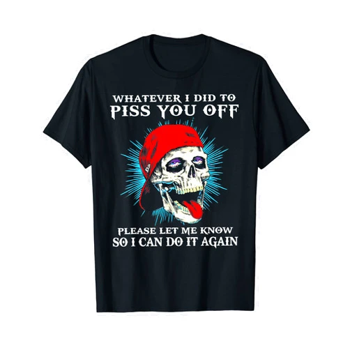Funny Whatever I Did To Piss You Off Tee Shirt Whatever I Did To Piss You Off Skull T-Shirt