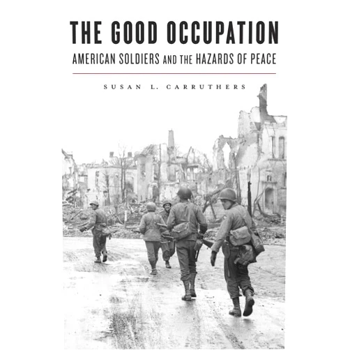By Susan L. Carruthers (Author) The Good Occupation: American Soldiers and the Hazards of Peace