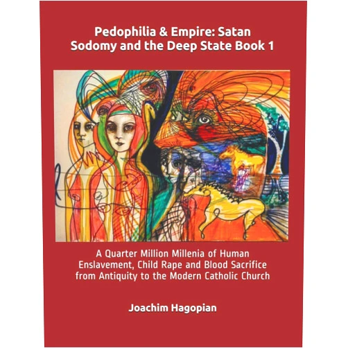 By Joachim Hagopian (Author), Nora Maccoby (Illustrator), Robert David Steele (Foreword) & 0 more Pedophilia & Empire: Satan Sodomy and the Deep State Book 1: A Quarter Million Millenia of Human Enslavement, Child Rape and Blood Sacrifice from ... Catholic Church (PRINT Pedophilia & Empire)