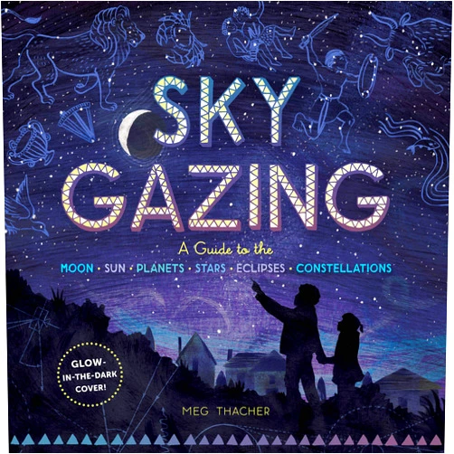 Meg Thacher Sky Gazing: A Guide to the Moon, Sun, Planets, Stars, Eclipses, and Constellations