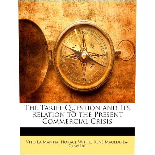 German Edition by Vito La Mantia (Author), Horace White (Author), René Maulde-La-Clavière (Author) & 0 more The Tariff Question and Its Relation to the Present Commercial Crisis (German Edition)