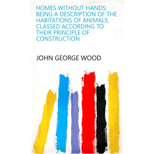 By John George Wood (Author) Format: Kindle Edition Homes Without Hands: Being a Description of the Habitations of Animals, Classed According to Their Principle of Construction