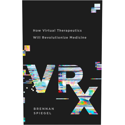 Brennan Spiegel VRx: How Virtual Therapeutics Will Revolutionize Medicine