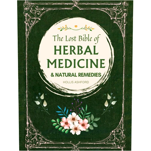 Hollis Ashford The Lost Bible of Herbal Medicine & Natural Remedies: Unlocking Nature’s Healing Power with the Ultimate Collection of Medicinal Herbs and Ancient Step-by-Step Recipes for Today’s Health