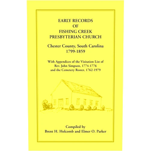 Brent H. H. Holcomb Early Records of Fishing Creek Presbyterian Church, Chester County, South Carolina, 1799-1859, with Appendices of the visitation list of Rev. John Simpson, 1774-1776 and the Cemetery Roster, 1762-1979