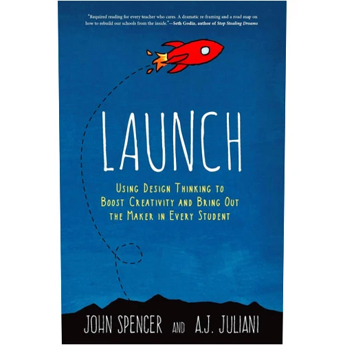 John Spencer,A J Juliani Launch: Using Design Thinking to Boost Creativity and Bring Out the Maker in Every Student