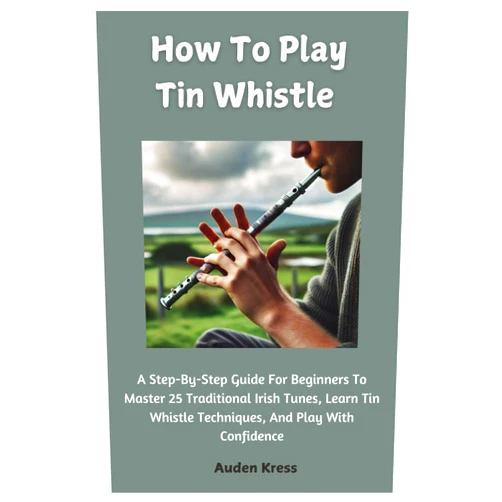 By Auden Kress (Author) How To Play Tin Whistle: A Step-By-Step Guide For Beginners To Master 25 Traditional Irish Tunes, Learn Tin Whistle Techniques, And Play With Confidence