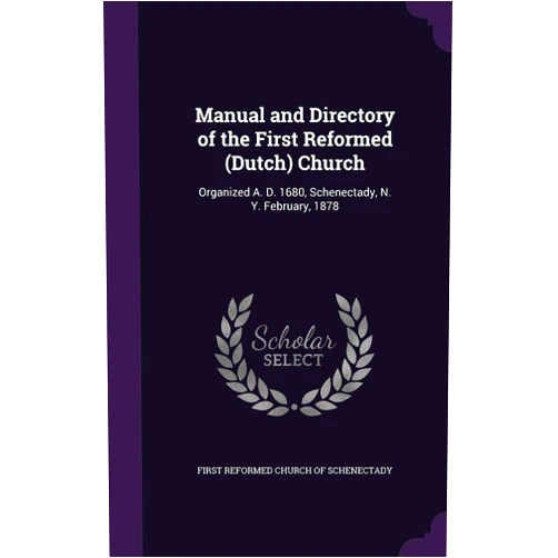 First Reformed Church of Schenectady Manual and Directory of the First Reformed (Dutch) Church: Organized A. D. 1680, Schenectady, N. Y. February, 1878