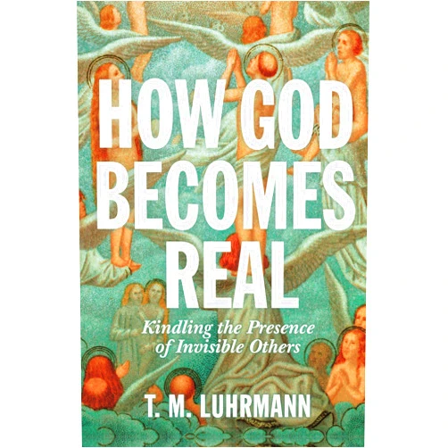 T.M. Luhrmann How God Becomes Real: Kindling the Presence of Invisible Others