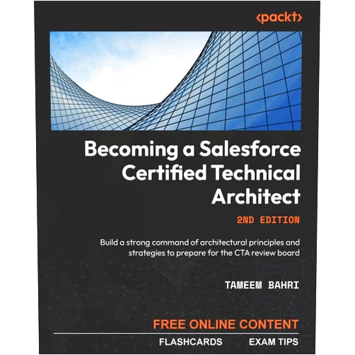 Tameem Bahri Becoming a Salesforce Certified Technical Architect - Second Edition: Build a strong command of architectural principles and strategies to prepare for the CTA review board