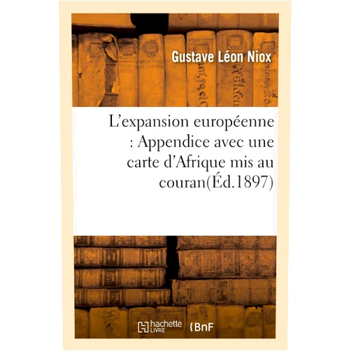 Gustave Léon Niox L'Expansion Européenne: Appendice Avec Une Carte d'Afrique MIS Au Courant Jusqu'à La Fin de l'Année 1897 (Histoire) (French Edition)