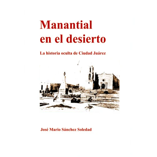 José Mario Sánchez Soledad Manantial en el desierto: La historia oculta de Ciudad Juárez (Spanish Edition)