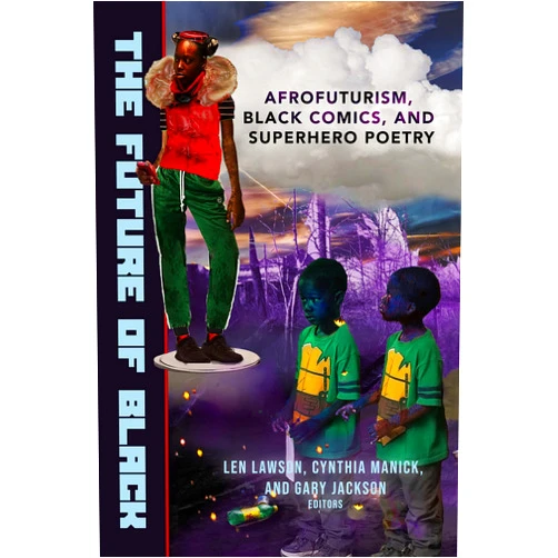 Gary Jackson,Len Lawson,Cynthia Manick The Future of Black: Afrofuturism, Black Comics, and Superhero Poetry