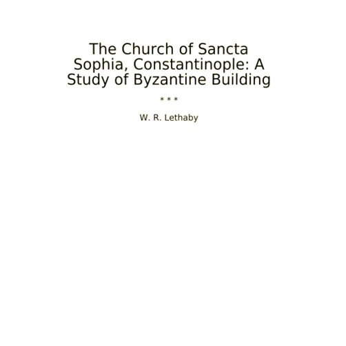 W. R. Lethaby The Church of Sancta Sophia, Constantinople: A Study of Byzantine Building (Classic Books)