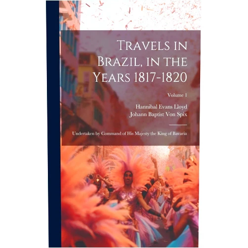 Hannibal Evans Lloyd,Johann Baptist Von Spix Travels in Brazil, in the Years 1817-1820: Undertaken by Command of His Majesty the King of Bavaria; Volume 1
