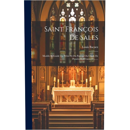 Louis Bacuez Saint François De Sales: Modèle Et Guide Du Prêtre Et Du Pasteur Ou Choix De Pensées Et D'exemples...... (French Edition)