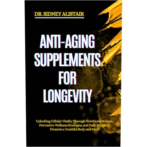 DR. SIDNEY ALISTAIR ANTI-AGING SUPPLEMENTS FOR LONGEVITY: Unlocking Cellular Vitality Through Nutritional Science, Preventive Wellness Strategies, and Daily Rituals to Promote a Youthful Body and Mind
