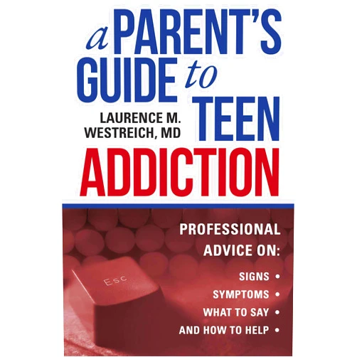 Laurence M. Westreich A Parent's Guide to Teen Addiction: Professional Advice on Signs, Symptoms, What to Say, and How to Help