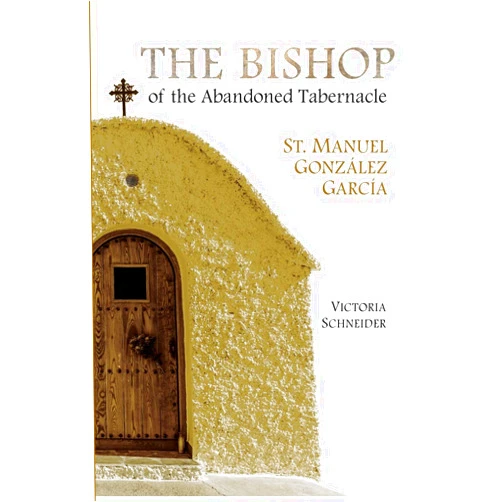 Victoria Schneider The Bishop of the Abandoned Tabernacle: Saint Manuel Gonzalez Garcia