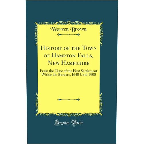 Warren Brown History of the Town of Hampton Falls, New Hampshire: From the Time of the First Settlement Within Its Borders, 1640 Until 1900 (Classic Reprint)