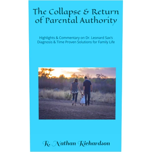 R. Nathan Richardson The Collapse & Return of Parental Authority: Highlights & Commentary on Dr. Leonard Sax’s Diagnosis & Time Proven Solutions for Family Life