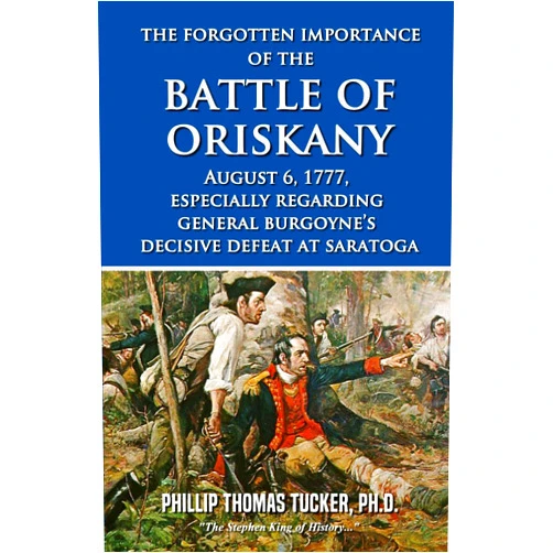 Phillip Thomas Tucker The Forgotten Importance of the Battle of Oriskany, August 6, 1777, especially regarding General Burgoyne’s Decisive Defeat at Saratoga