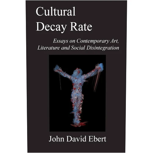 By John David Ebert (Author) Cultural Decay Rate: Essays on Contemporary Art, Literature and Social Disintegration