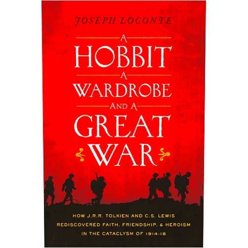 Joseph Loconte A Hobbit, a Wardrobe, and a Great War: How J.R.R. Tolkien and C.S. Lewis Rediscovered Faith, Friendship, and Heroism in the Cataclysm of 1914-1918