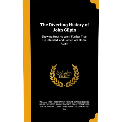 By William 1731-1800 Cowper (Author), Robert Seaver (Author), Bruce 1870-1957 former owner. Rogers (Creator) & 0 more The Diverting History of John Gilpin: Shewing How He Went Further Than He Intended, and Came Safe Home Again