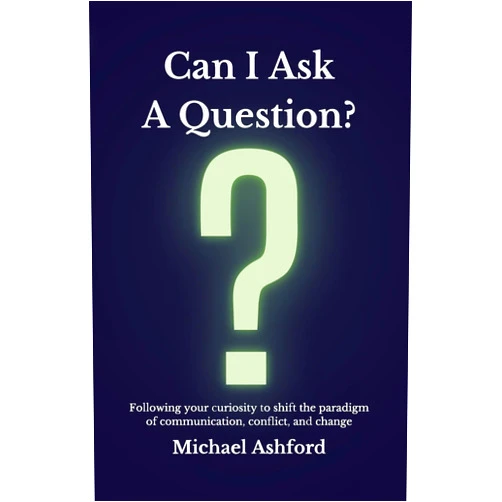 Michael Ashford Can I Ask A Question?: Following your curiosity to shift the paradigm of communication, conflict, and change