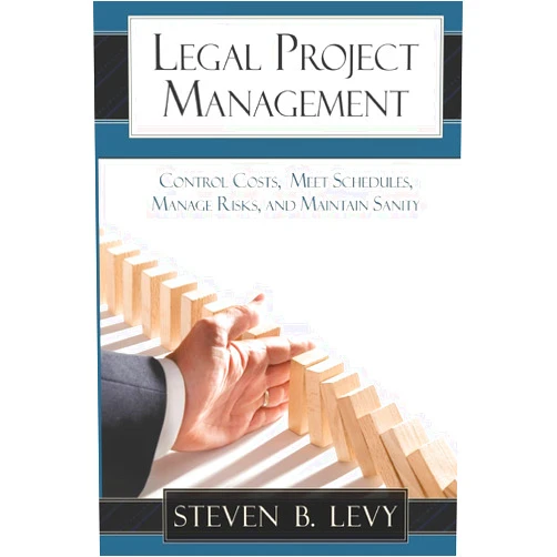 Steven B. Levy Legal Project Management: Control Costs, Meet Schedules, Manage Risks, and Maintain Sanity