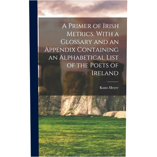 By Kuno 1858-1919 Meyer (Author) A Primer of Irish Metrics. With a Glossary and an Appendix Containing an Alphabetical List of the Poets of Ireland