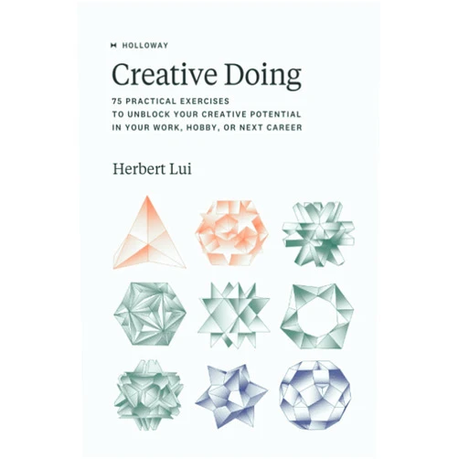 Herbert Lui,Rachel Jepsen Creative Doing: 75 Practical Exercises to Unblock Your Creative Potential in Your Work, Hobby, or Next Career