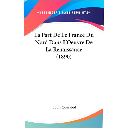 Louis Courajod La Part De Le France Du Nord Dans L'Oeuvre De La Renaissance (1890) (French Edition)