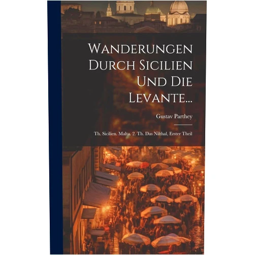 Gustav Parthey Wanderungen Durch Sicilien Und Die Levante...: Th. Sicilien. Malta. 2. Th. Das Nilthal, Erster Theil (German Edition)