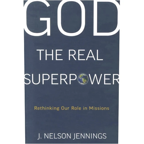 J Nelson Jennings God the Real Superpower: Rethinking Our Role in Missions