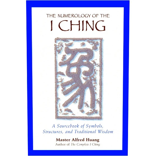 Taoist Master Alfred Huang The Numerology of the I Ching: A Sourcebook of Symbols, Structures, and Traditional Wisdom