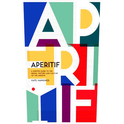 Kate Hawkings Aperitif: A Spirited Guide to the Drinks, History and Culture of the Aperitif