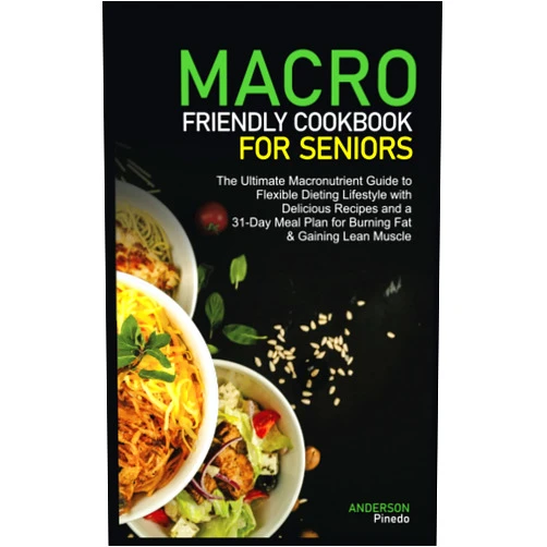 Anderson Pinedo MACRO FRIENDLY COOKBOOK FOR SENIORS: The Ultimate Macronutrient Guide to Flexible Dieting Lifestyle with Delicious Recipes and a 31-Day Meal Plan for Burning Fat & Gaining Lean Muscle