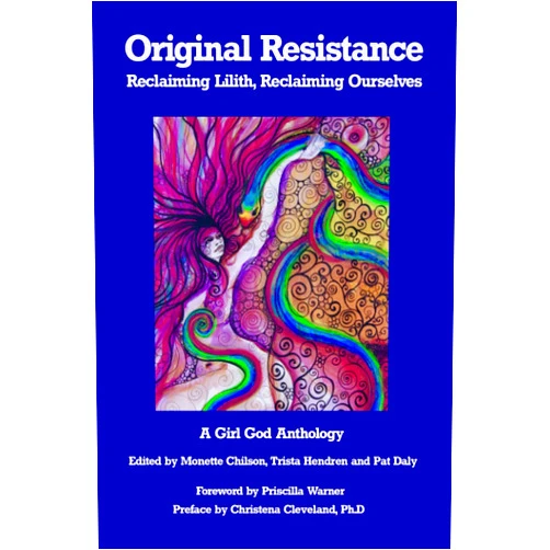 Trista Hendren,Pat Daly,Monette Chilson,Christena Cleveland Ph.D.,Priscilla Warner,C Ara Campbell,Luisah Teish,Danielle Dulsky,D'vorah J. Grenn Ph.D. Original Resistance: Reclaiming Lilith, Reclaiming Ourselves