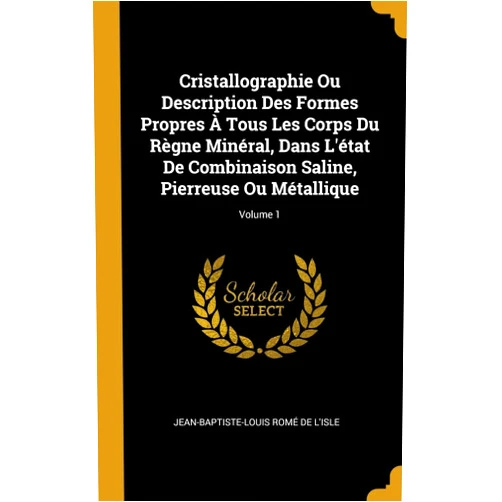 Jean-Baptiste-Louis Romé De L'Isle Cristallographie Ou Description Des Formes Propres À Tous Les Corps Du Règne Minéral, Dans L'état De Combinaison Saline, Pierreuse Ou Métallique; Volume 1 (French Edition)