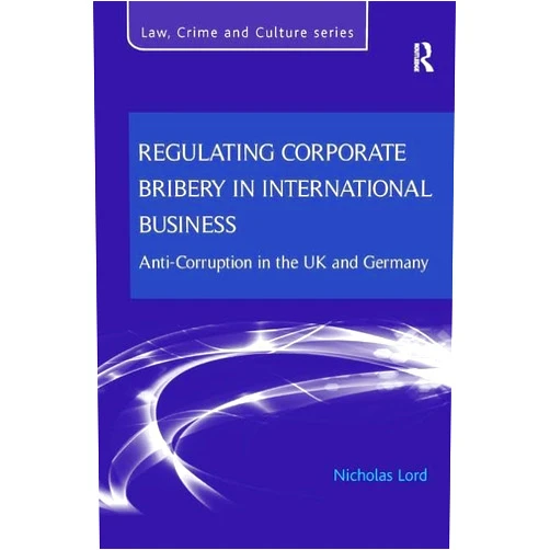 Nicholas Lord Regulating Corporate Bribery in International Business: Anti-corruption in the UK and Germany (Law, Crime and Culture)