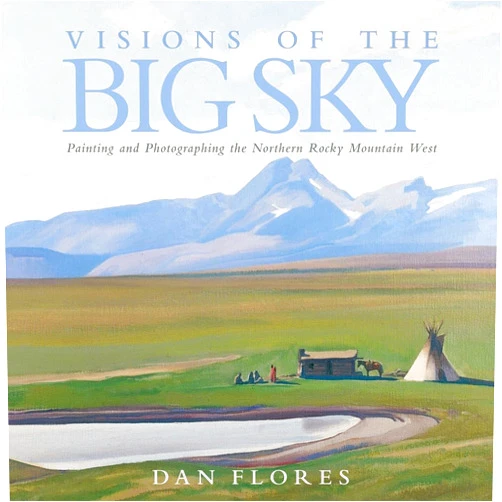 Dan Flores Visions of the Big Sky: Painting and Photographing the Northern Rocky Mountain West (Volume 5) (The Charles M. Russell Center Series on Art and Photography of the American West)