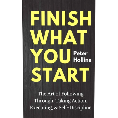 Peter Hollins Finish What You Start: The Art of Following Through, Taking Action, Executing, & Self-Discipline (Live a Disciplined Life)
