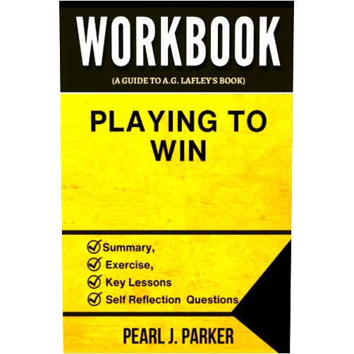 Pearl J. Parker Workbook for Playing to Win: How Strategy Really Works (A Guide to A.G. Lafley's Book)