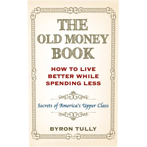 Byron Tully The Old Money Book: How To Live Better While Spending Less: Secrets of America's Upper Class