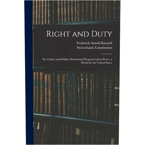 By Switzerland Constitution (Author), Frederick Arnold B 1872 Kuenzli (Creator) Right and Duty; or, Citizen and Soldier; Switzerland Prepared and at Peace, a Model for the United States