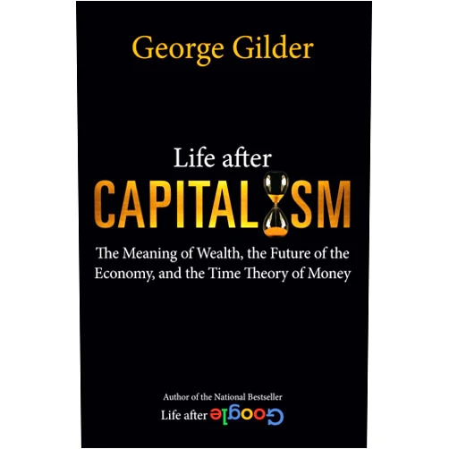 George Gilder Life after Capitalism: The Meaning of Wealth, the Future of the Economy, and the Time Theory of Money